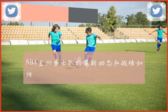 NBA金州勇士队的最新动态和战绩如何