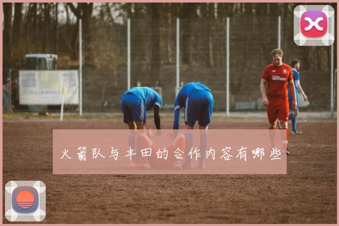 火箭队与丰田的合作内容有哪些