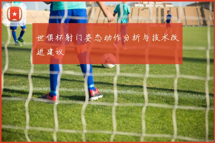 世俱杯射门姿态动作分析与技术改进建议