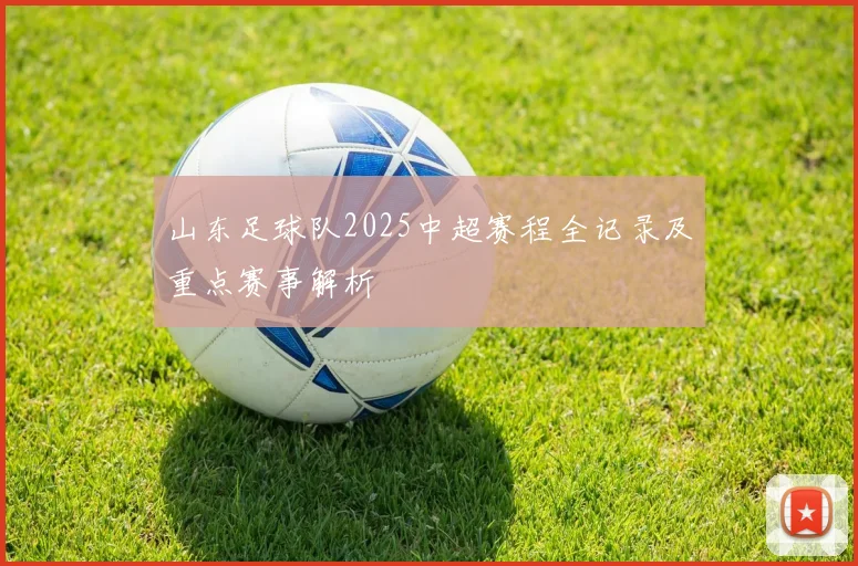 山东足球队2025中超赛程全记录及重点赛事解析