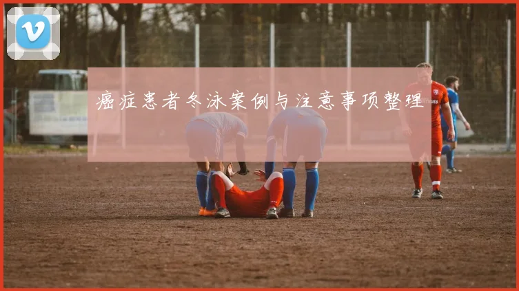 癌症患者冬泳案例与注意事项整理