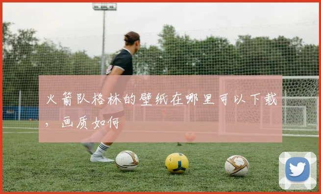 火箭队格林的壁纸在哪里可以下载，画质如何