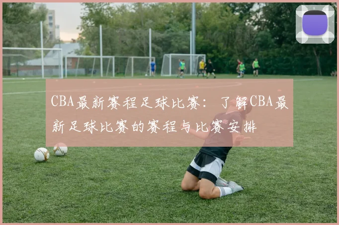 CBA最新赛程足球比赛：了解CBA最新足球比赛的赛程与比赛安排