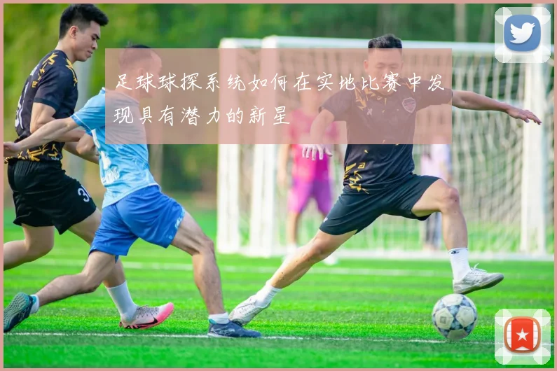足球球探系统如何在实地比赛中发现具有潜力的新星