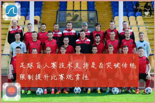 足球盲人赛技术支持是否突破传统限制提升比赛观赏性