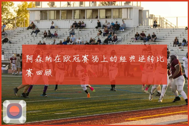 阿森纳在欧冠赛场上的经典逆转比赛回顾