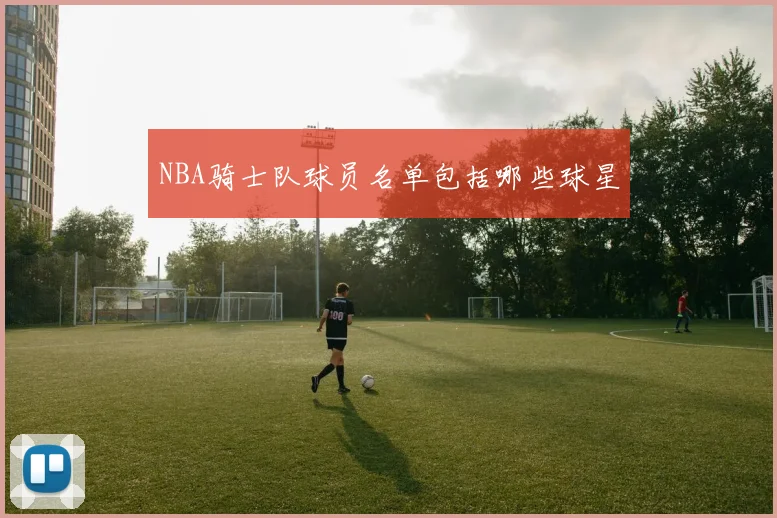 NBA骑士队球员名单包括哪些球星