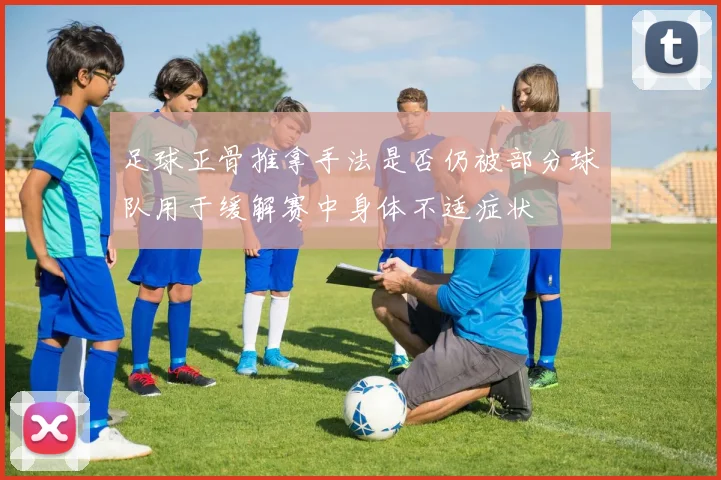 足球正骨推拿手法是否仍被部分球队用于缓解赛中身体不适症状
