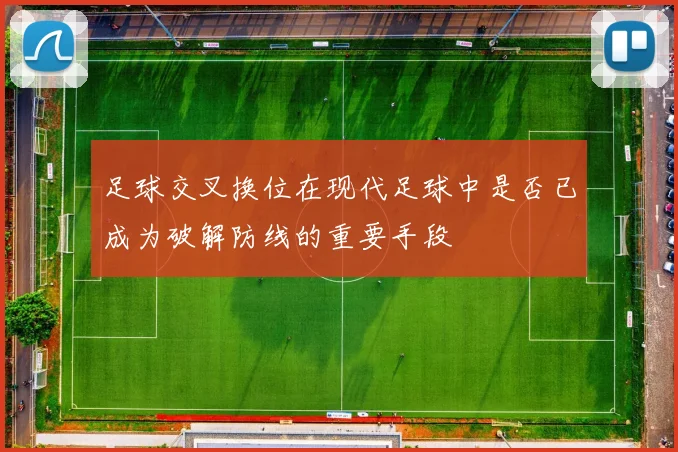 足球交叉换位在现代足球中是否已成为破解防线的重要手段