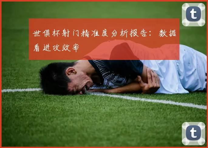世俱杯射门精准度分析报告：数据看进攻效率