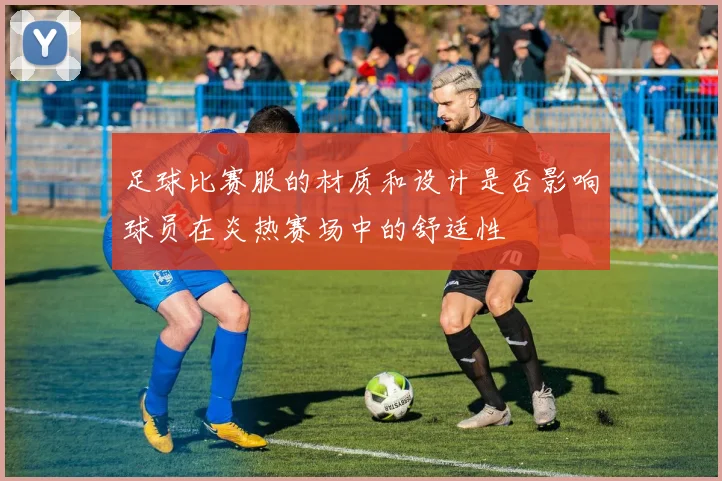 足球比赛服的材质和设计是否影响球员在炎热赛场中的舒适性