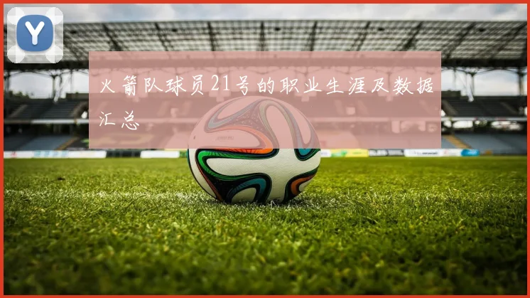 火箭队球员21号的职业生涯及数据汇总